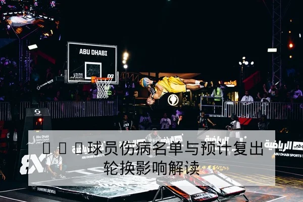 CBA球员伤病名单与预计复出轮换影响解读