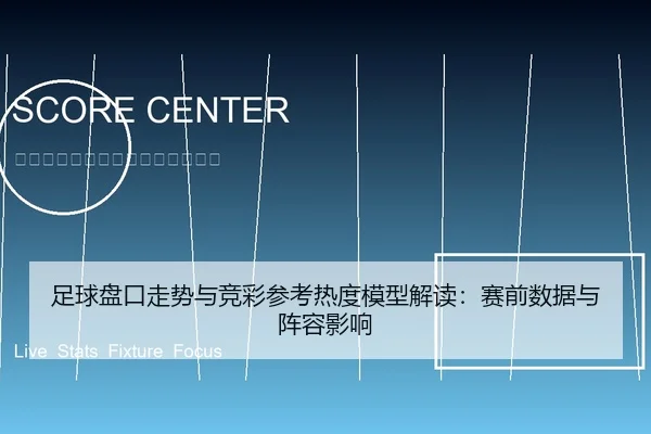 足球盘口走势与竞彩参考热度模型解读：赛前数据与阵容影响
